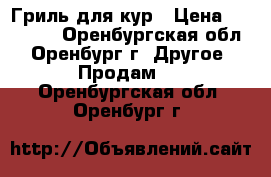 Гриль для кур › Цена ­ 12 000 - Оренбургская обл., Оренбург г. Другое » Продам   . Оренбургская обл.,Оренбург г.